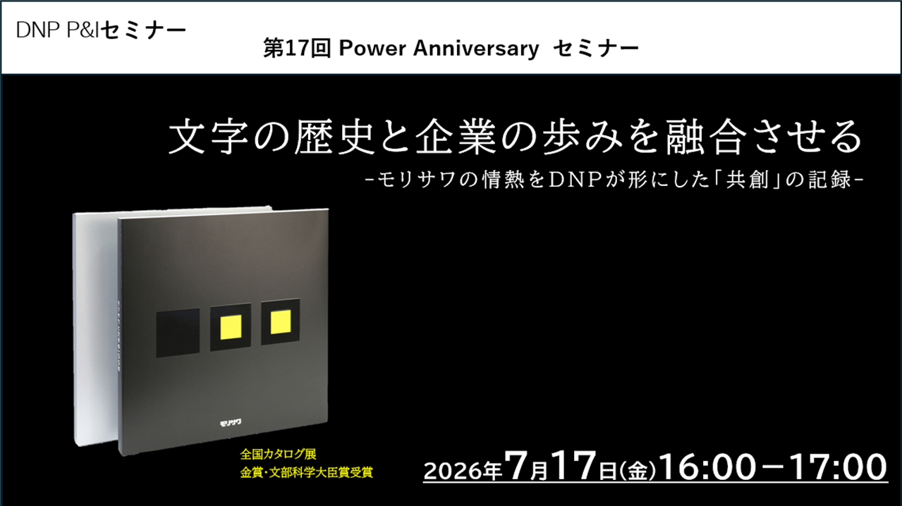 第17回 Power Anniversary®セミナー文字の歴史と企業の歩みを融合させる-モリサワの情熱をDNPが形にした「共創」の記録-