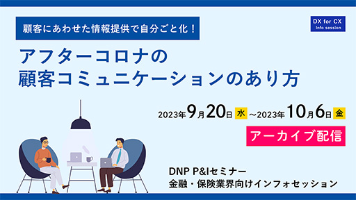 【アーカイブ配信】第9回 金融・保険業界向けインフォセッション顧客にあわせた情報提供で自分ごと化!アフターコロナの顧客コミュニケーションのあり方