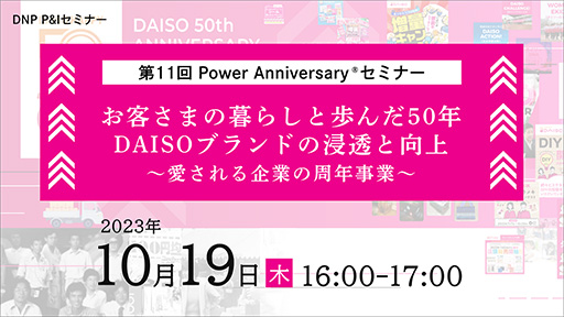 第11回 Power Anniversary セミナーお客さまの暮らしと歩んだ50年 DAISOブランドの浸透と向上~愛される企業の周年事業~