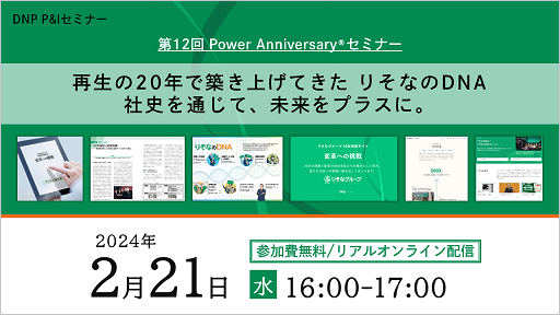 第12回 Power Anniversary セミナー再生の20年で築き上げてきたりそなのDNA社史を通じて、未来をプラスに。